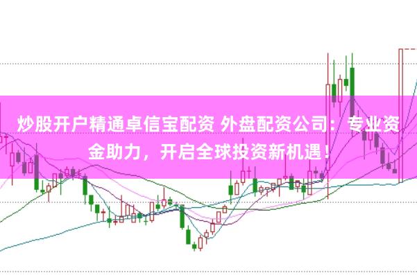 炒股开户精通卓信宝配资 外盘配资公司：专业资金助力，开启全球投资新机遇！
