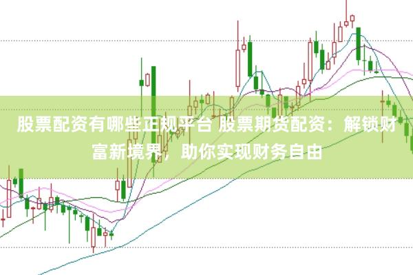 股票配资有哪些正规平台 股票期货配资：解锁财富新境界，助你实现财务自由