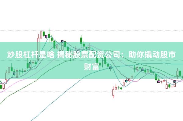 炒股杠杆是啥 揭秘股票配资公司：助你撬动股市财富