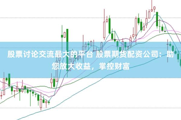 股票讨论交流最大的平台 股票期货配资公司：助您放大收益，掌控财富
