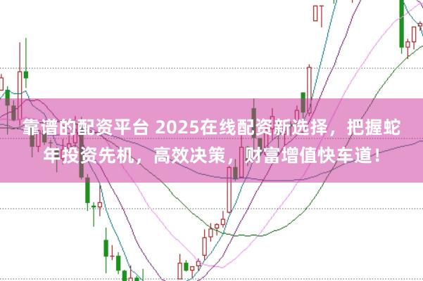 靠谱的配资平台 2025在线配资新选择，把握蛇年投资先机，高效决策，财富增值快车道！