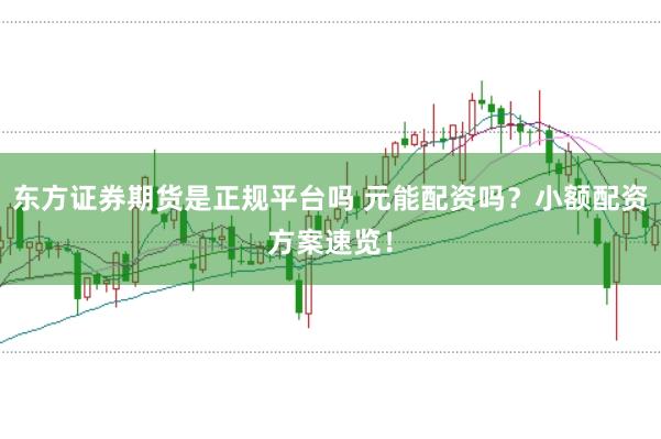 东方证券期货是正规平台吗 元能配资吗？小额配资方案速览！