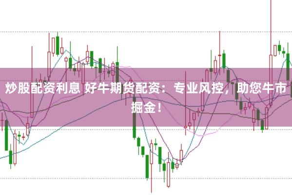 炒股配资利息 好牛期货配资：专业风控，助您牛市掘金！