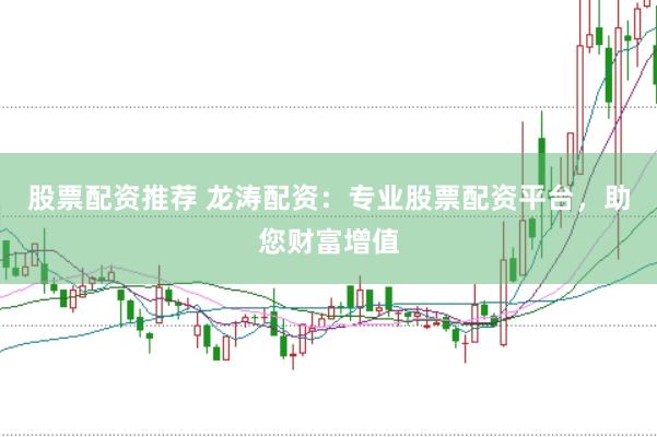 股票配资推荐 龙涛配资：专业股票配资平台，助您财富增值
