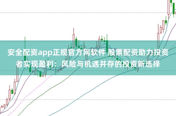 安全配资app正规官方网软件 股票配资助力投资者实现盈利：风险与机遇并存的投资新选择