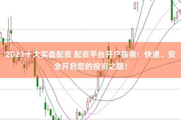 2021十大实盘配资 配资平台开户指南：快速、安全开启您的投资之路！