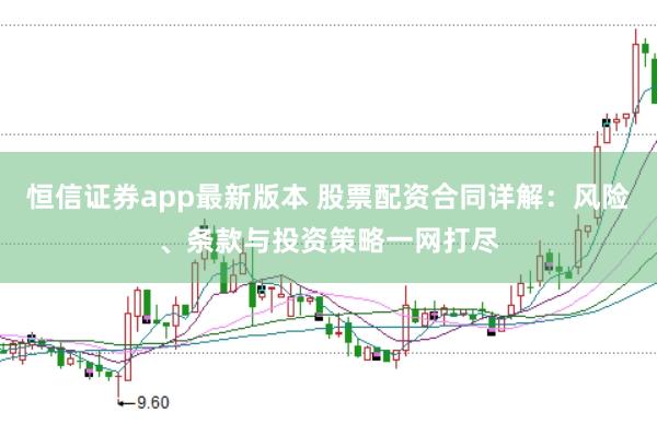 恒信证券app最新版本 股票配资合同详解：风险、条款与投资策略一网打尽