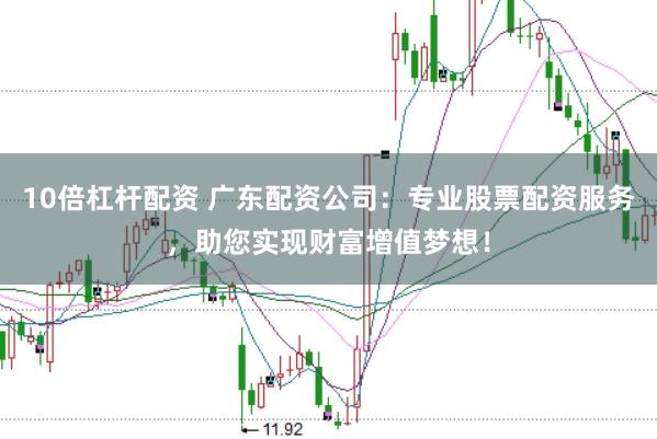 10倍杠杆配资 广东配资公司：专业股票配资服务，助您实现财富增值梦想！