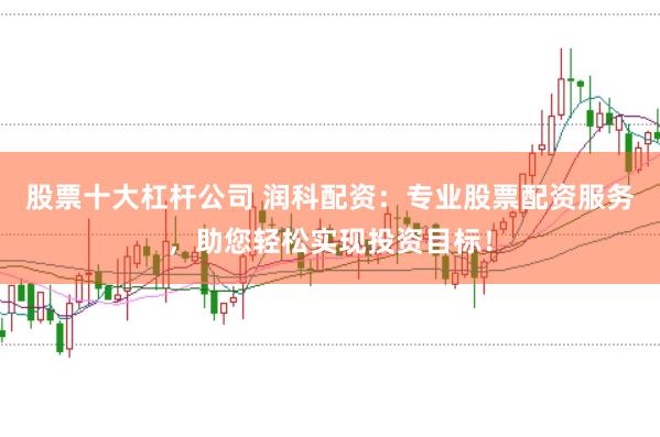 股票十大杠杆公司 润科配资：专业股票配资服务，助您轻松实现投资目标！