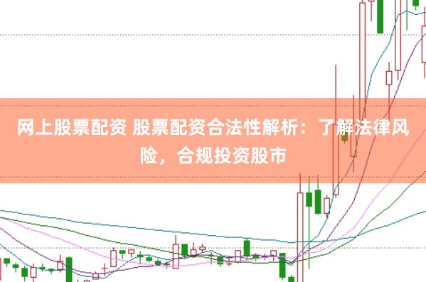 网上股票配资 股票配资合法性解析：了解法律风险，合规投资股市