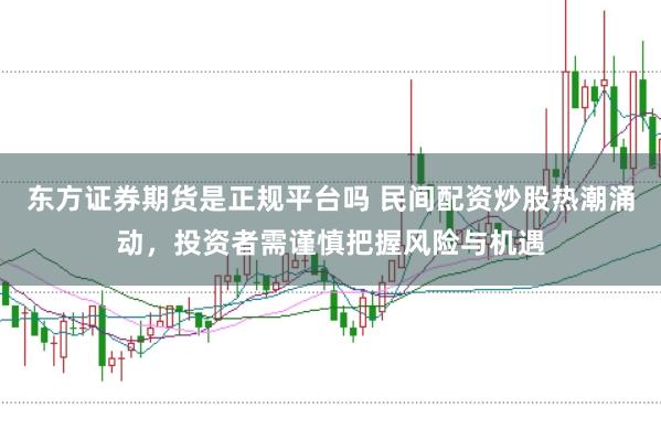 东方证券期货是正规平台吗 民间配资炒股热潮涌动，投资者需谨慎把握风险与机遇