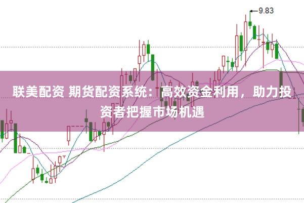 联美配资 期货配资系统：高效资金利用，助力投资者把握市场机遇