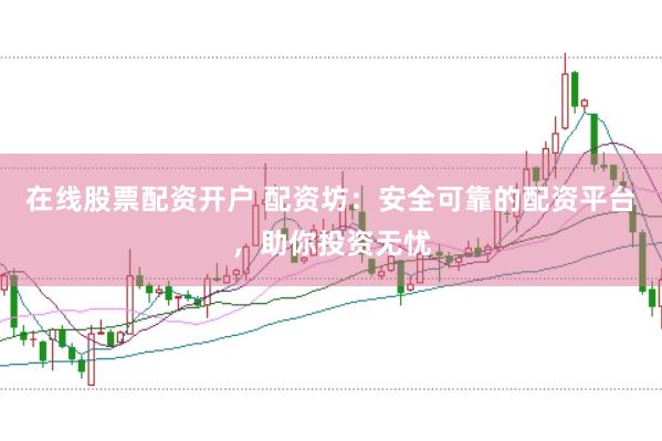 在线股票配资开户 配资坊：安全可靠的配资平台，助你投资无忧