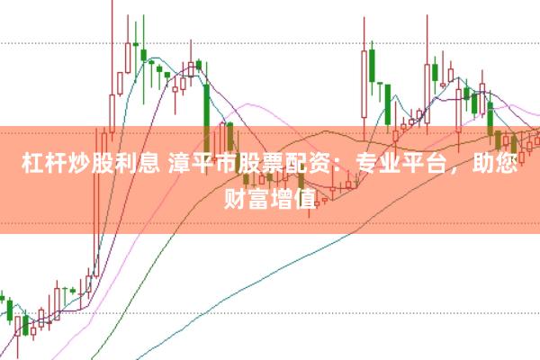 杠杆炒股利息 漳平市股票配资：专业平台，助您财富增值