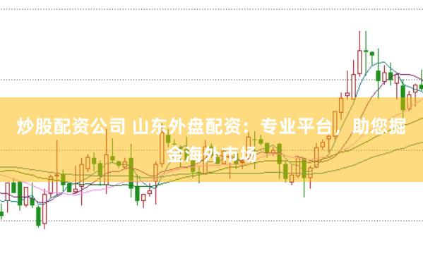炒股配资公司 山东外盘配资：专业平台，助您掘金海外市场