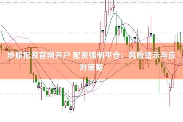 炒股配资官网开户 配资强制平仓：风险警示与应对策略