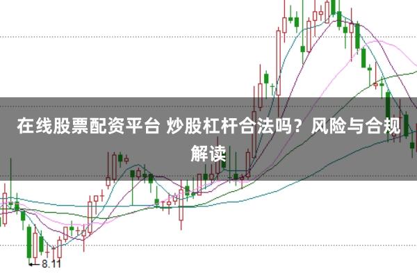 在线股票配资平台 炒股杠杆合法吗？风险与合规解读