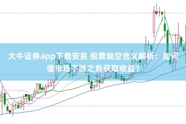 大牛证券app下载安装 股票做空含义解析：如何借市场下跌之势获取收益？