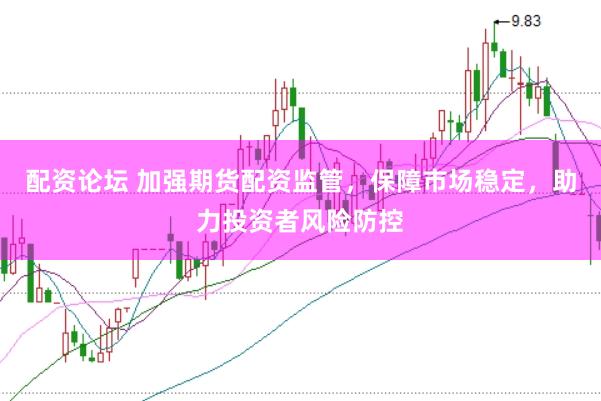 配资论坛 加强期货配资监管，保障市场稳定，助力投资者风险防控