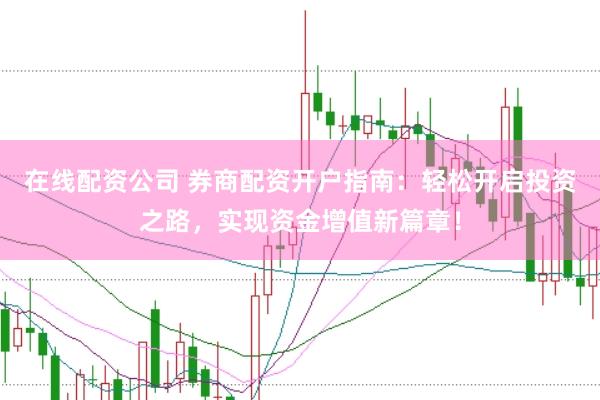 在线配资公司 券商配资开户指南：轻松开启投资之路，实现资金增值新篇章！