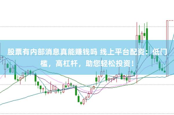 股票有内部消息真能赚钱吗 线上平台配资：低门槛，高杠杆，助您轻松投资！