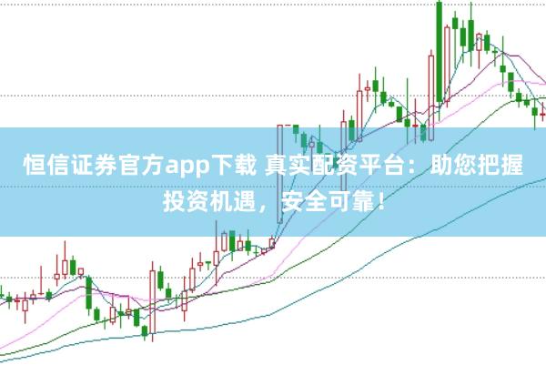 恒信证券官方app下载 真实配资平台：助您把握投资机遇，安全可靠！