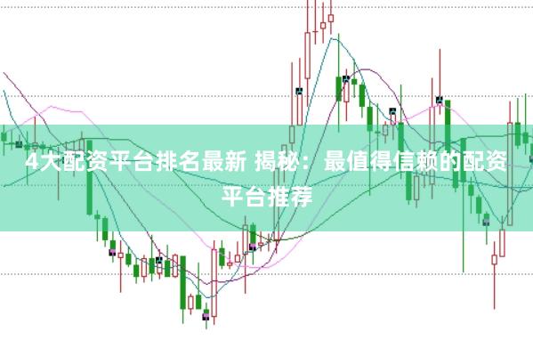 4大配资平台排名最新 揭秘：最值得信赖的配资平台推荐