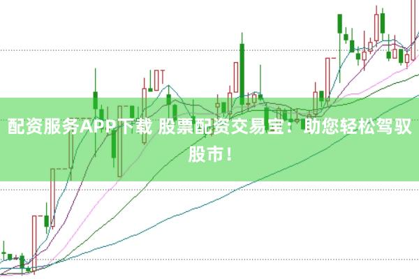 配资服务APP下载 股票配资交易宝：助您轻松驾驭股市！