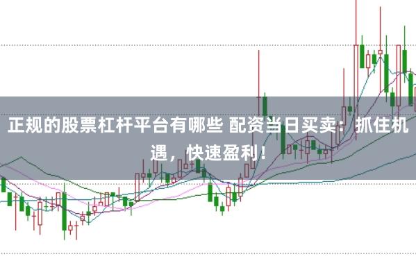 正规的股票杠杆平台有哪些 配资当日买卖：抓住机遇，快速盈利！