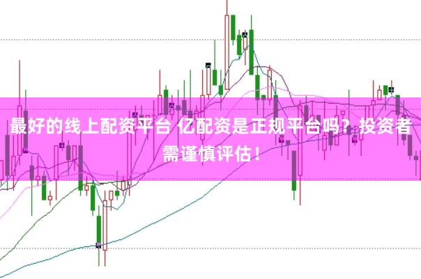 最好的线上配资平台 亿配资是正规平台吗？投资者需谨慎评估！