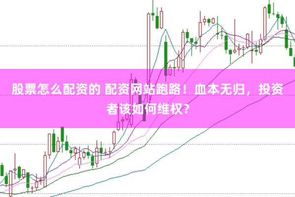 股票怎么配资的 配资网站跑路！血本无归，投资者该如何维权？