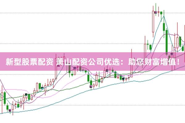 新型股票配资 萧山配资公司优选：助您财富增值！