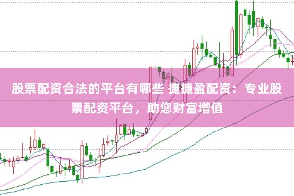 股票配资合法的平台有哪些 捷捷盈配资：专业股票配资平台，助您财富增值