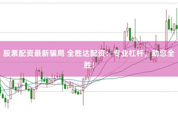 股票配资最新骗局 全胜达配资：专业杠杆，助您全胜！