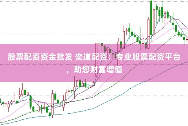 股票配资资金批发 奕道配资：专业股票配资平台，助您财富增值