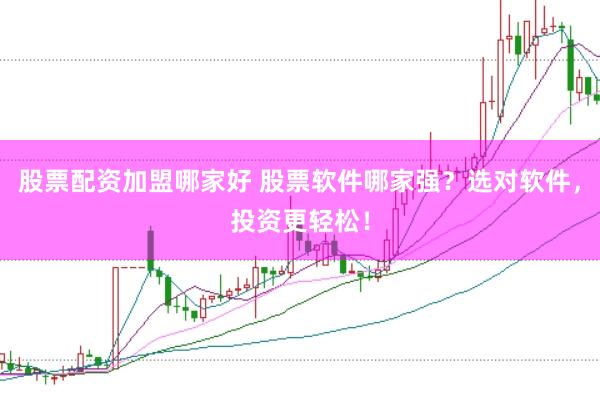 股票配资加盟哪家好 股票软件哪家强？选对软件，投资更轻松！