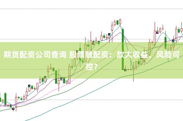 期货配资公司查询 股票融配资：放大收益，风险可控？