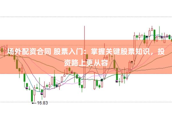 场外配资合同 股票入门：掌握关键股票知识，投资路上更从容