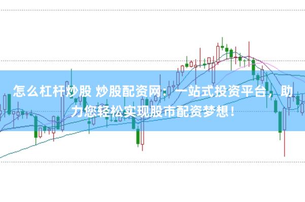 怎么杠杆炒股 炒股配资网：一站式投资平台，助力您轻松实现股市配资梦想！