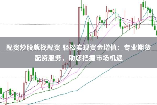 配资炒股就找配资 轻松实现资金增值：专业期货配资服务，助您把握市场机遇