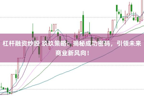 杠杆融资炒股 玖玖策略：揭秘成功密码，引领未来商业新风向！