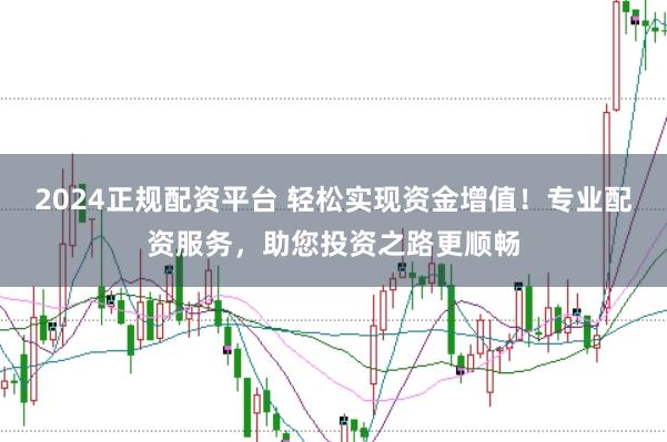 2024正规配资平台 轻松实现资金增值！专业配资服务，助您投资之路更顺畅