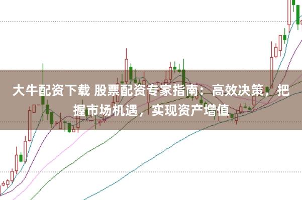 大牛配资下载 股票配资专家指南：高效决策，把握市场机遇，实现资产增值