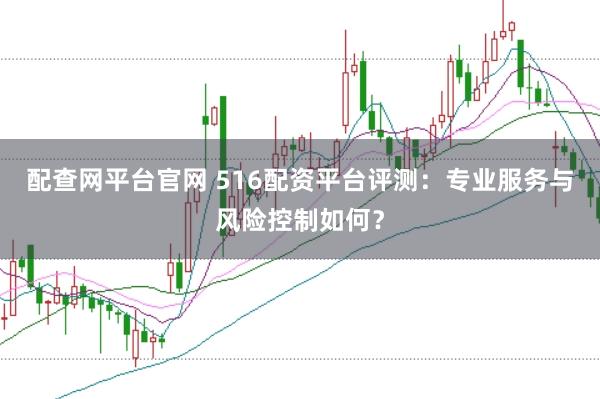 配查网平台官网 516配资平台评测：专业服务与风险控制如何？