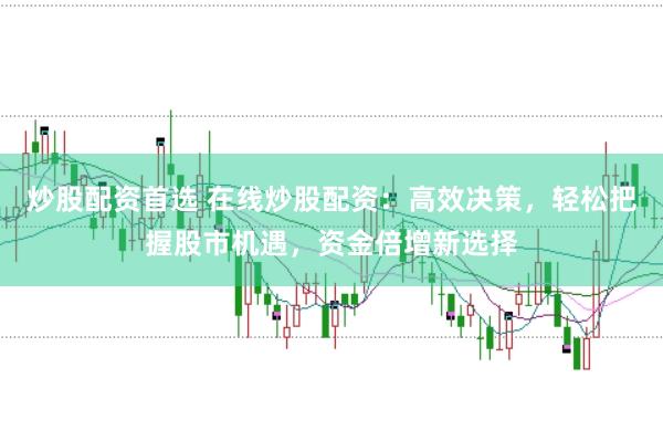 炒股配资首选 在线炒股配资：高效决策，轻松把握股市机遇，资金倍增新选择