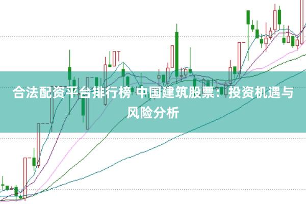 合法配资平台排行榜 中国建筑股票：投资机遇与风险分析