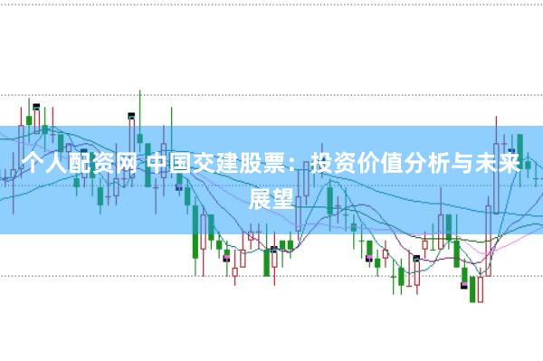 个人配资网 中国交建股票：投资价值分析与未来展望