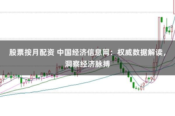 股票按月配资 中国经济信息网：权威数据解读，洞察经济脉搏