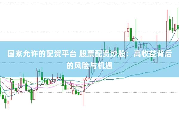 国家允许的配资平台 股票配资炒股：高收益背后的风险与机遇