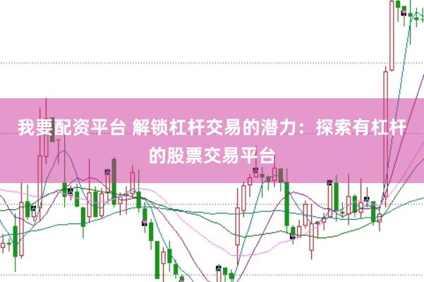 我要配资平台 解锁杠杆交易的潜力：探索有杠杆的股票交易平台